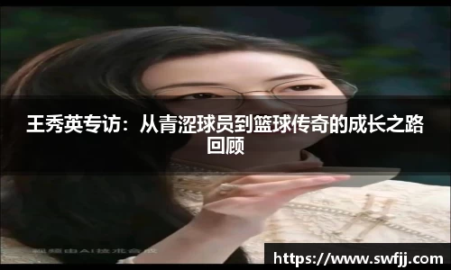 王秀英专访：从青涩球员到篮球传奇的成长之路回顾