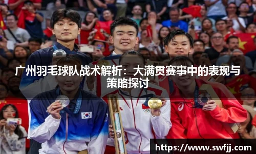 广州羽毛球队战术解析：大满贯赛事中的表现与策略探讨