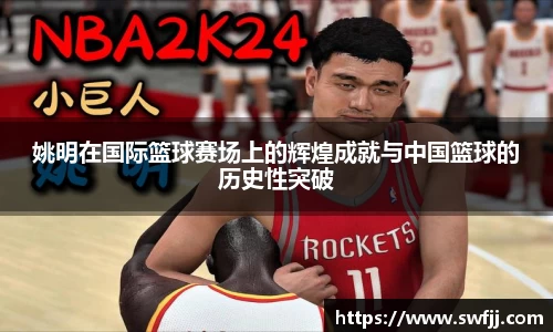 姚明在国际篮球赛场上的辉煌成就与中国篮球的历史性突破