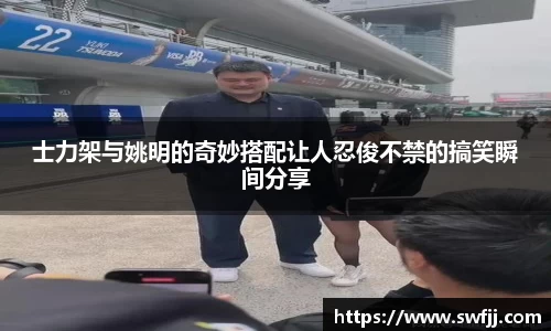 士力架与姚明的奇妙搭配让人忍俊不禁的搞笑瞬间分享