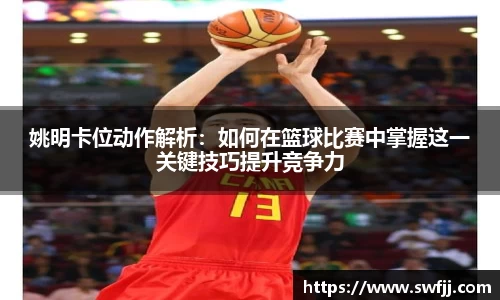 姚明卡位动作解析：如何在篮球比赛中掌握这一关键技巧提升竞争力