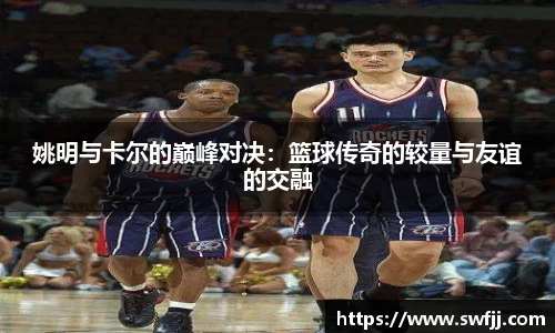 姚明与卡尔的巅峰对决：篮球传奇的较量与友谊的交融