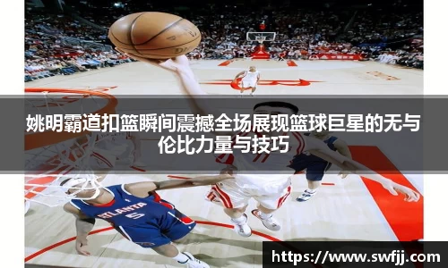姚明霸道扣篮瞬间震撼全场展现篮球巨星的无与伦比力量与技巧