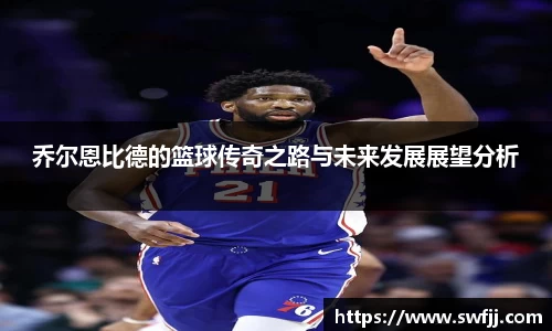 乔尔恩比德的篮球传奇之路与未来发展展望分析
