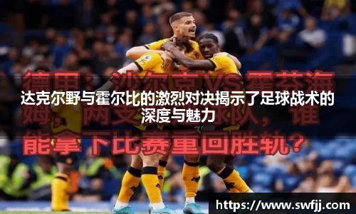 达克尔野与霍尔比的激烈对决揭示了足球战术的深度与魅力